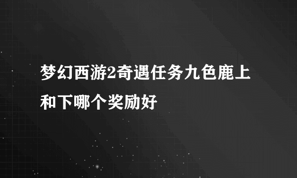 梦幻西游2奇遇任务九色鹿上和下哪个奖励好