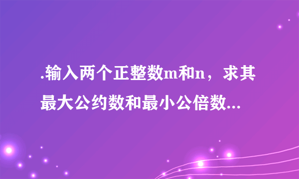 .输入两个正整数m和n，求其最大公约数和最小公倍数。这个程序怎么编啊？