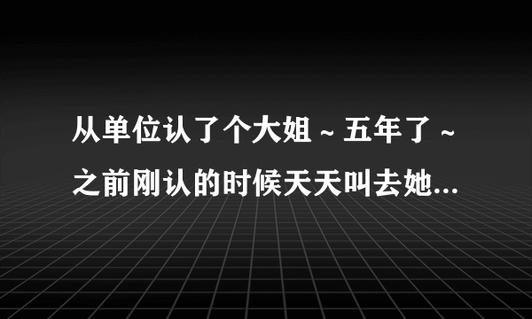 从单位认了个大姐～五年了～之前刚认的时候天天叫去她们家吃饭睡觉～和她家人关系也很好～可最近她总阴阳