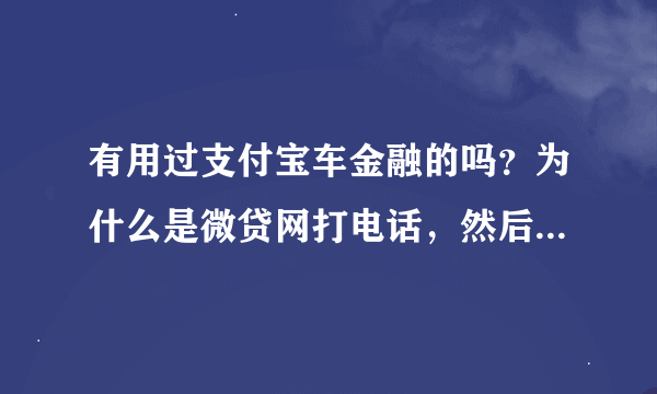 有用过支付宝车金融的吗？为什么是微贷网打电话，然后线下审核还是不知名的公司。麻烦解说一下，谢谢！！