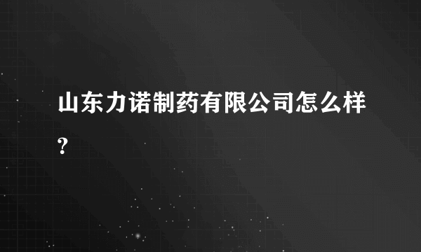 山东力诺制药有限公司怎么样？