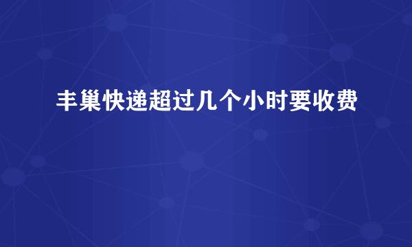 丰巢快递超过几个小时要收费