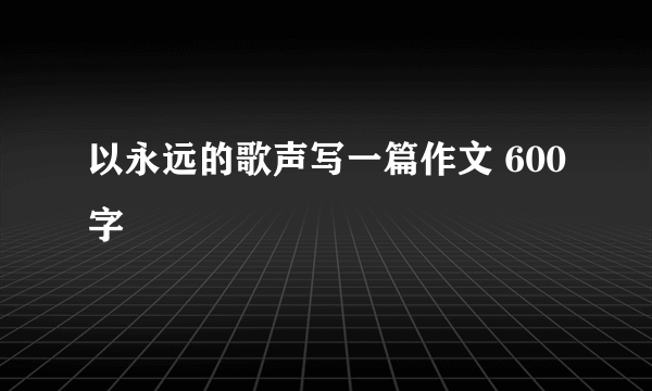 以永远的歌声写一篇作文 600字