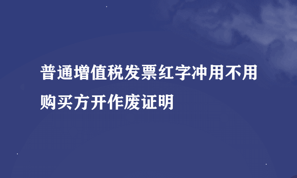 普通增值税发票红字冲用不用购买方开作废证明