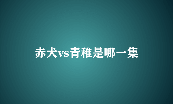 赤犬vs青稚是哪一集