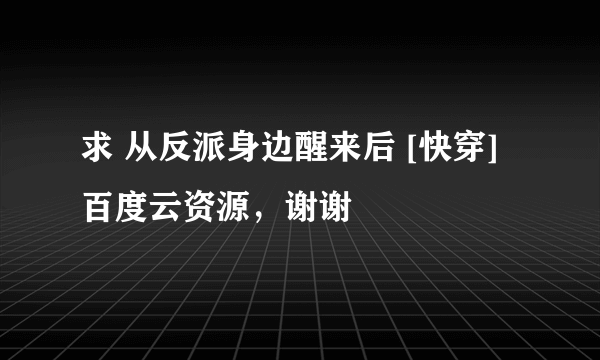 求 从反派身边醒来后 [快穿] 百度云资源，谢谢