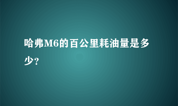 哈弗M6的百公里耗油量是多少？