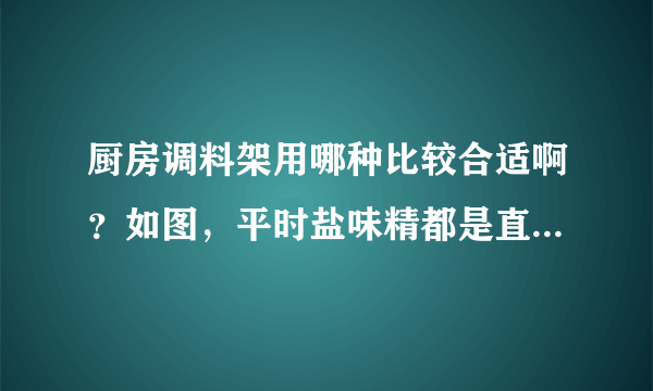 厨房调料架用哪种比较合适啊？如图，平时盐味精都是直接用袋子