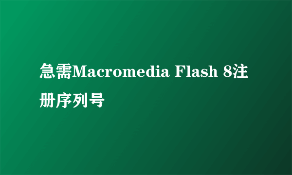 急需Macromedia Flash 8注册序列号