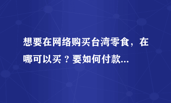 想要在网络购买台湾零食，在哪可以买 ? 要如何付款及哪里收货 ?