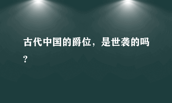 古代中国的爵位，是世袭的吗?