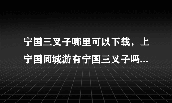 宁国三叉子哪里可以下载，上宁国同城游有宁国三叉子吗？求各位知道的大侠告知下