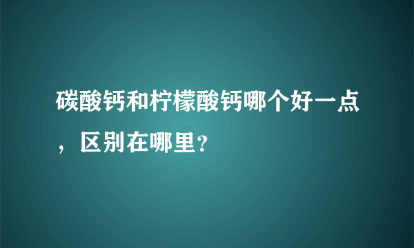 碳酸钙和柠檬酸钙哪个好一点，区别在哪里？