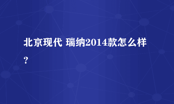 北京现代 瑞纳2014款怎么样？