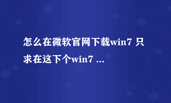 怎么在微软官网下载win7 只求在这下个win7 其他网站的信不过 只要 只要 能下载就行