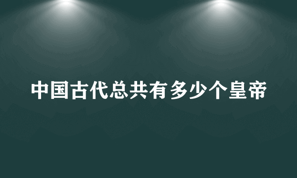 中国古代总共有多少个皇帝