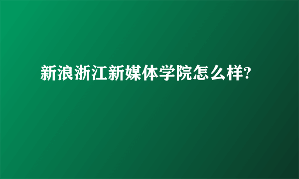 新浪浙江新媒体学院怎么样?