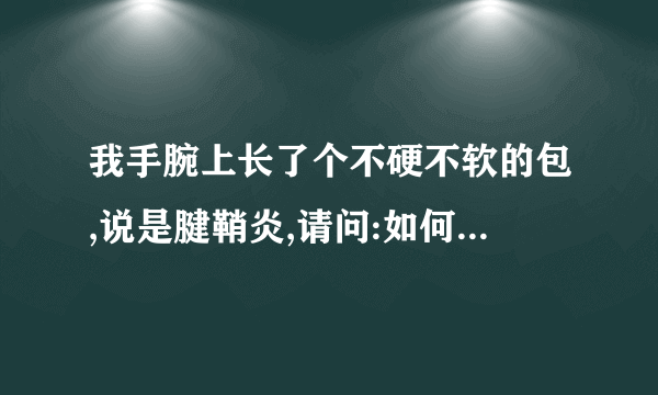 我手腕上长了个不硬不软的包,说是腱鞘炎,请问:如何治疗????