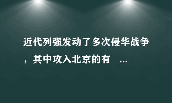 近代列强发动了多次侵华战争，其中攻入北京的有    A．第一次鸦片战争  B．第二次鸦片战争  C．甲午中日