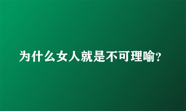 为什么女人就是不可理喻？