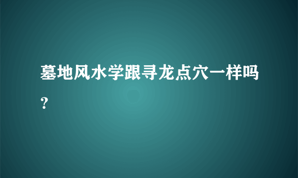 墓地风水学跟寻龙点穴一样吗？