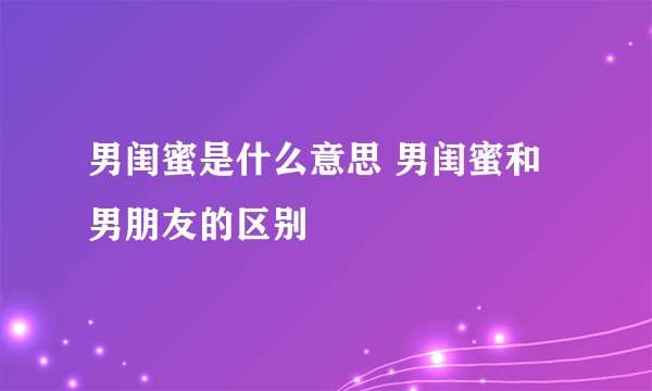 男闺蜜是什么意思 男闺蜜和男朋友的区别