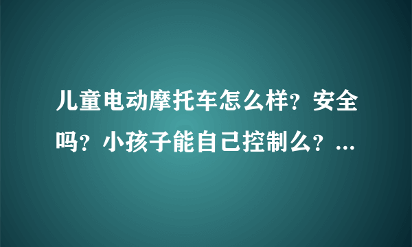 儿童电动摩托车怎么样？安全吗？小孩子能自己控制么？不会失控吧？