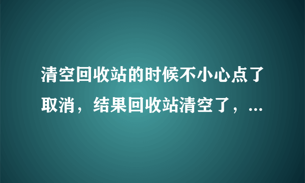 清空回收站的时候不小心点了取消，结果回收站清空了，但是硬盘还显示有文件。