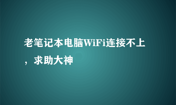 老笔记本电脑WiFi连接不上，求助大神