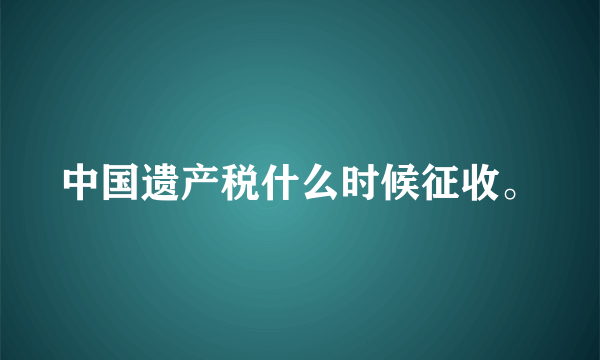 中国遗产税什么时候征收。