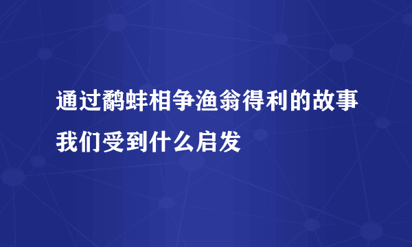 通过鹬蚌相争渔翁得利的故事我们受到什么启发