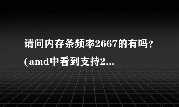 请问内存条频率2667的有吗？(amd中看到支持2667，但我只找到2666)