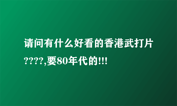 请问有什么好看的香港武打片????,要80年代的!!!