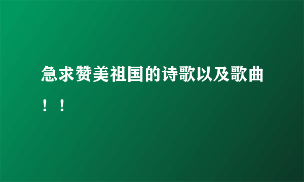 急求赞美祖国的诗歌以及歌曲！！