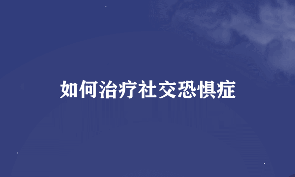 如何治疗社交恐惧症