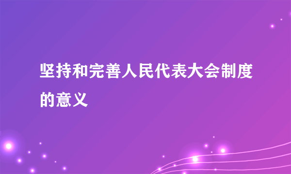 坚持和完善人民代表大会制度的意义