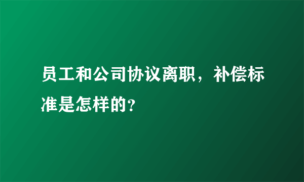 员工和公司协议离职，补偿标准是怎样的？