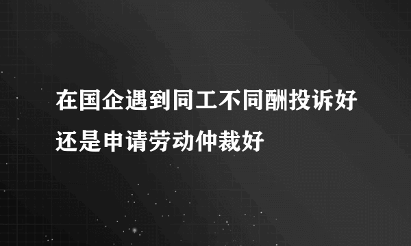 在国企遇到同工不同酬投诉好还是申请劳动仲裁好