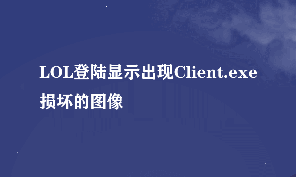 LOL登陆显示出现Client.exe损坏的图像