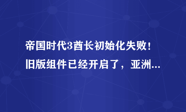 帝国时代3酋长初始化失败！旧版组件已经开启了，亚洲王朝能玩，酋长还是初始化失败。求解