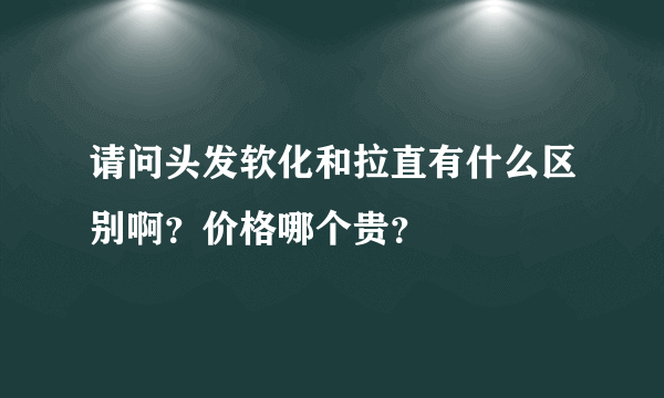 请问头发软化和拉直有什么区别啊？价格哪个贵？