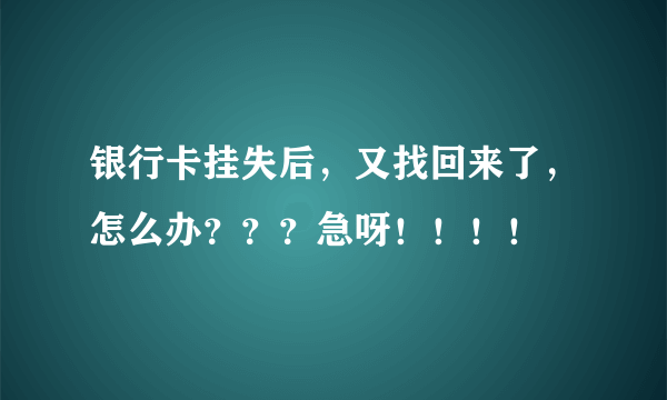 银行卡挂失后，又找回来了，怎么办？？？急呀！！！！