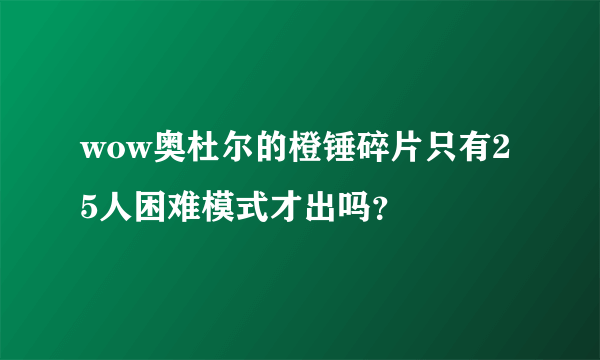 wow奥杜尔的橙锤碎片只有25人困难模式才出吗？