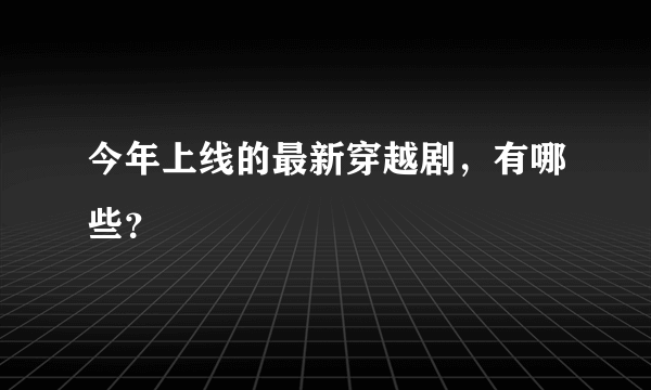 今年上线的最新穿越剧，有哪些？