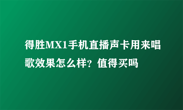 得胜MX1手机直播声卡用来唱歌效果怎么样？值得买吗