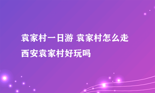 袁家村一日游 袁家村怎么走 西安袁家村好玩吗