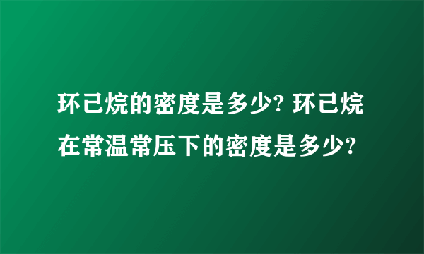 环己烷的密度是多少? 环己烷在常温常压下的密度是多少?