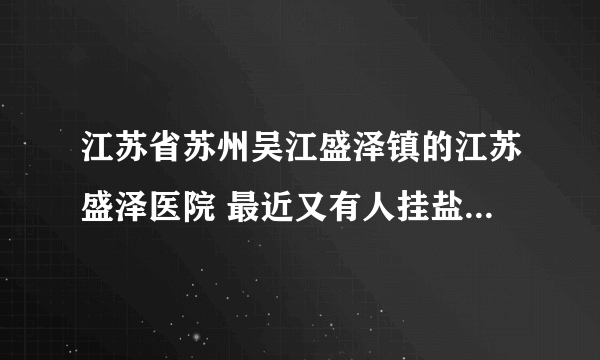 江苏省苏州吴江盛泽镇的江苏盛泽医院 最近又有人挂盐水死了 这个医院已经死了好多人了（非疾病） 请调