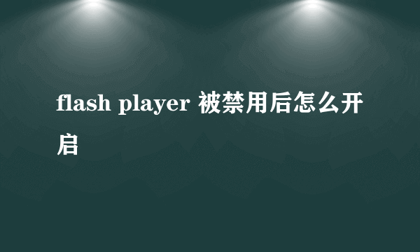 flash player 被禁用后怎么开启