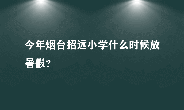 今年烟台招远小学什么时候放暑假？